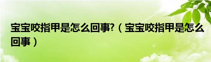 宝宝咬指甲是怎么回事?（宝宝咬指甲是怎么回事）