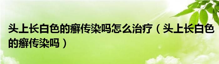 头上长白色的癣传染吗怎么治疗（头上长白色的癣传染吗）