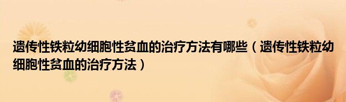 遗传性铁粒幼细胞性贫血的治疗方法有哪些（遗传性铁粒幼细胞性贫血的治疗方法）