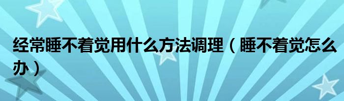 经常睡不着觉用什么方法调理（睡不着觉怎么办）