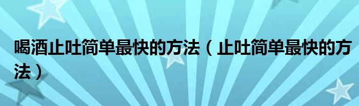 喝酒止吐简单最快的方法（止吐简单最快的方法）