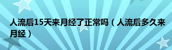 人流后15天来月经了正常吗（人流后多久来月经）