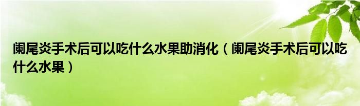 阑尾炎手术后可以吃什么水果助消化（阑尾炎手术后可以吃什么水果）