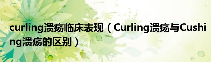 curling溃疡临床表现（Curling溃疡与Cushing溃疡的区别）