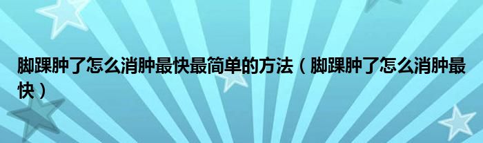 脚踝肿了怎么消肿最快最简单的方法（脚踝肿了怎么消肿最快）