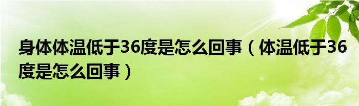 身体体温低于36度是怎么回事（体温低于36度是怎么回事）