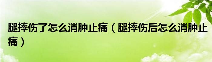 腿摔伤了怎么消肿止痛（腿摔伤后怎么消肿止痛）