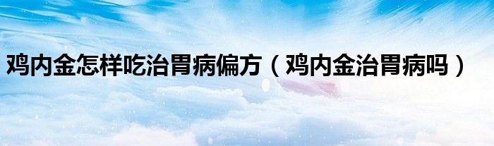 鸡内金怎样吃治胃病偏方（鸡内金治胃病吗）