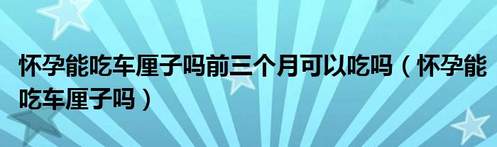 怀孕能吃车厘子吗前三个月可以吃吗（怀孕能吃车厘子吗）