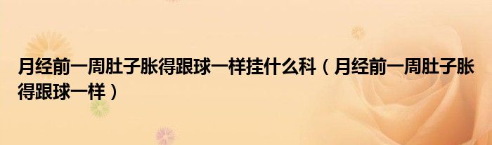 月经前一周肚子胀得跟球一样挂什么科（月经前一周肚子胀得跟球一样）