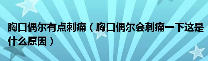 胸口偶尔有点刺痛（胸口偶尔会刺痛一下这是什么原因）