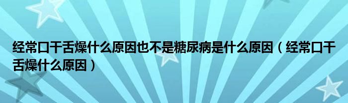 经常口干舌燥什么原因也不是糖尿病是什么原因（经常口干舌燥什么原因）