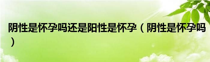 阴性是怀孕吗还是阳性是怀孕（阴性是怀孕吗）