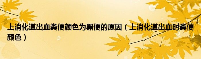 上消化道出血粪便颜色为黑便的原因（上消化道出血时粪便颜色）