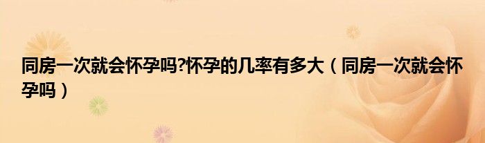 同房一次就会怀孕吗?怀孕的几率有多大（同房一次就会怀孕吗）