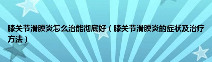 膝关节滑膜炎怎么治能彻底好（膝关节滑膜炎的症状及治疗方法）