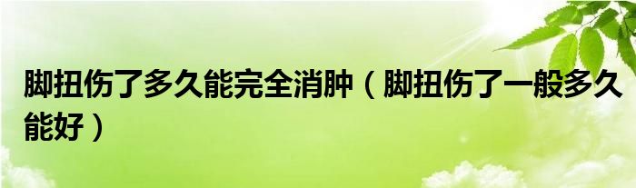 脚扭伤了多久能完全消肿（脚扭伤了一般多久能好）