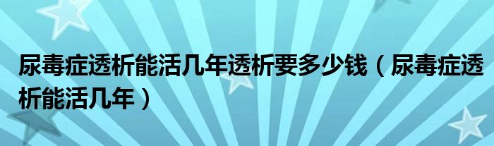 尿毒症透析能活几年透析要多少钱（尿毒症透析能活几年）