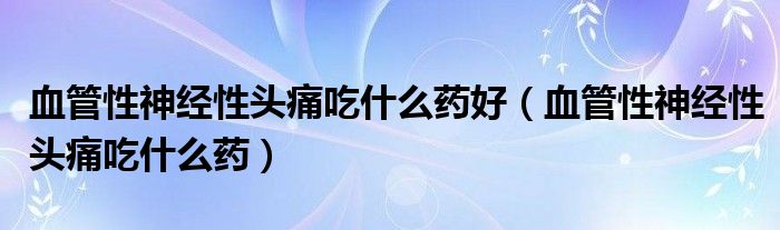 血管性神经性头痛吃什么药好（血管性神经性头痛吃什么药）