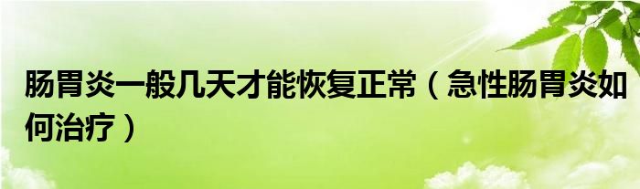 肠胃炎一般几天才能恢复正常（急性肠胃炎如何治疗）