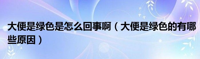 大便是绿色是怎么回事啊（大便是绿色的有哪些原因）