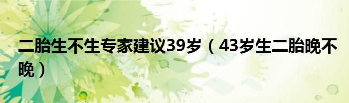 二胎生不生专家建议39岁（43岁生二胎晚不晚）