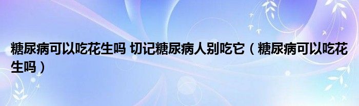 糖尿病可以吃花生吗 切记糖尿病人别吃它（糖尿病可以吃花生吗）