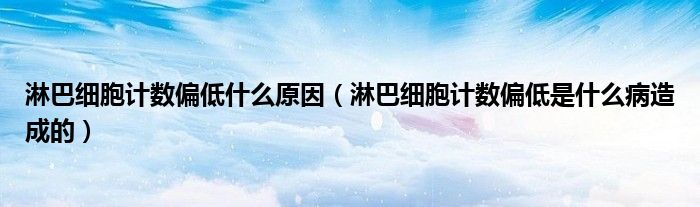 淋巴细胞计数偏低什么原因（淋巴细胞计数偏低是什么病造成的）