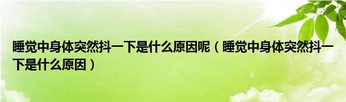 睡觉中身体突然抖一下是什么原因呢（睡觉中身体突然抖一下是什么原因）