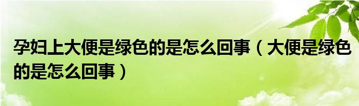 孕妇上大便是绿色的是怎么回事（大便是绿色的是怎么回事）