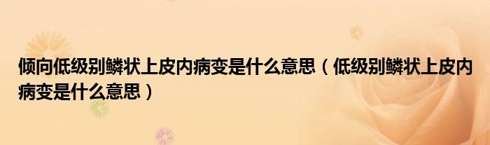 倾向低级别鳞状上皮内病变是什么意思（低级别鳞状上皮内病变是什么意思）