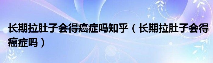 长期拉肚子会得癌症吗知乎（长期拉肚子会得癌症吗）