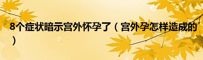 8个症状暗示宫外怀孕了（宫外孕怎样造成的）