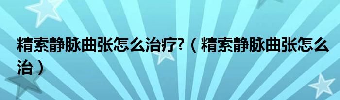 精索静脉曲张怎么治疗?（精索静脉曲张怎么治）