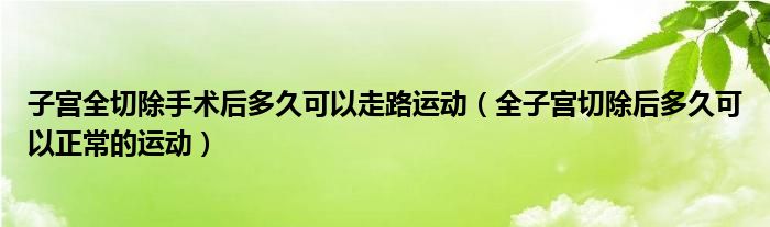 子宫全切除手术后多久可以走路运动（全子宫切除后多久可以正常的运动）