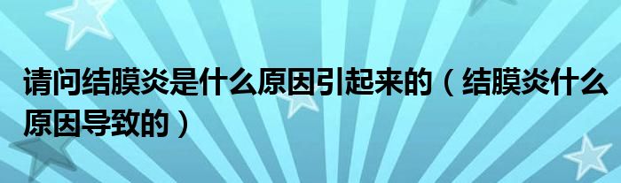 请问结膜炎是什么原因引起来的（结膜炎什么原因导致的）