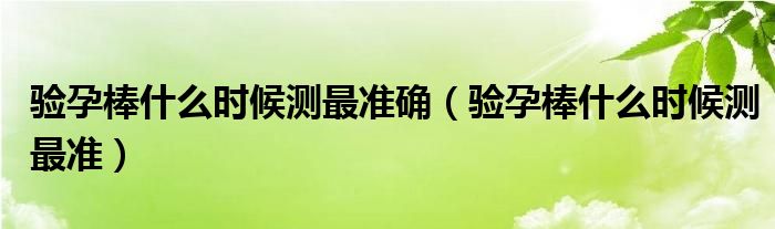 验孕棒什么时候测最准确（验孕棒什么时候测最准）