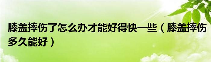 膝盖摔伤了怎么办才能好得快一些（膝盖摔伤多久能好）