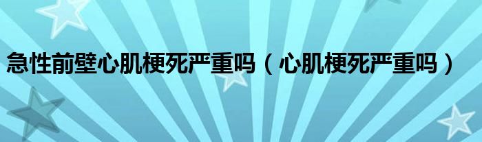 急性前壁心肌梗死严重吗（心肌梗死严重吗）