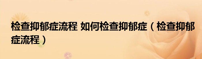 检查抑郁症流程 如何检查抑郁症（检查抑郁症流程）