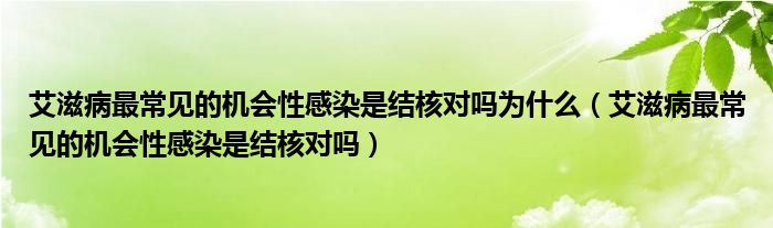 艾滋病最常见的机会性感染是结核对吗为什么（艾滋病最常见的机会性感染是结核对吗）