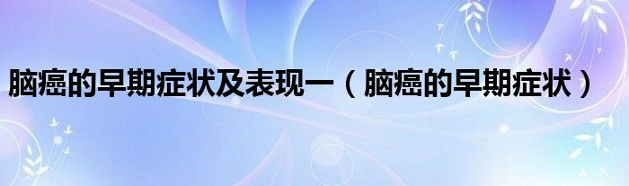 脑癌的早期症状及表现一（脑癌的早期症状）