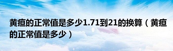 黄疸的正常值是多少1.71到21的换算（黄疸的正常值是多少）