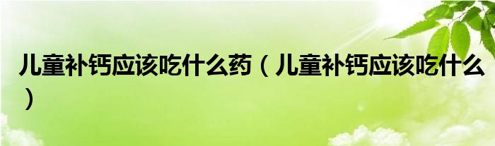 儿童补钙应该吃什么药（儿童补钙应该吃什么）