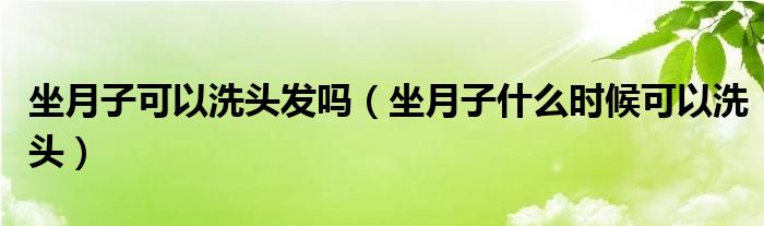 坐月子可以洗头发吗（坐月子什么时候可以洗头）