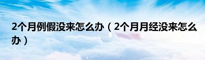 2个月例假没来怎么办（2个月月经没来怎么办）