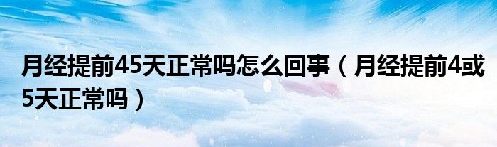 月经提前45天正常吗怎么回事（月经提前4或5天正常吗）