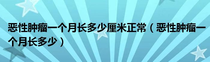 恶性肿瘤一个月长多少厘米正常（恶性肿瘤一个月长多少）