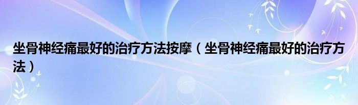 坐骨神经痛最好的治疗方法按摩（坐骨神经痛最好的治疗方法）