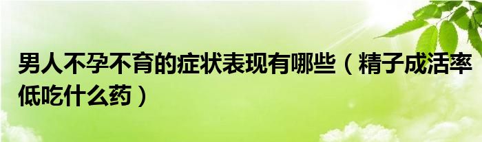 男人不孕不育的症状表现有哪些（精子成活率低吃什么药）